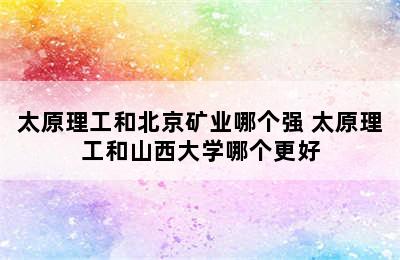 太原理工和北京矿业哪个强 太原理工和山西大学哪个更好